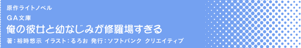 GA文庫 俺の彼女と幼なじみが修羅場すぎる 著：裕時悠示 イラスト：るろお 発行：ソフトバンク クリエイティブ 