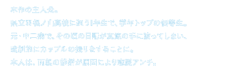 本作の主人公。
					県立羽根ノ山高校に通う1年生で、学年トップの優等生。
					元・中二病で、その頃の日記が真涼の手に渡ってしまい、強制的にカップルの振りをすることに。
					本人は、両親の離婚が原因により恋愛アンチ。