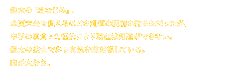 鋭太の幼なじみ。
					全国大会を狙えるほどの剣道の腕前の持ち主だったが、中学の頃負った怪我により現在は剣道ができない。
					鋭太の彼女である真涼を敵対視している。
					肉が大好き。
					