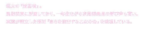 鋭太の「婚約者」。
					風紀委員に所属しており、一年生ながら次期委員長の呼び声も高い。
					真涼が設立した部活「自らを演出する乙女の会」を敵視している。
					