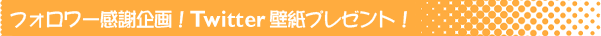 フォロワー感謝企画！Twitter壁紙プレゼント！